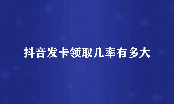 抖音发卡领取几率有多大
