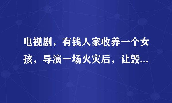 电视剧，有钱人家收养一个女孩，导演一场火灾后，让毁容的真的千金小姐冒充女孩和男孩爱人谈恋爱。