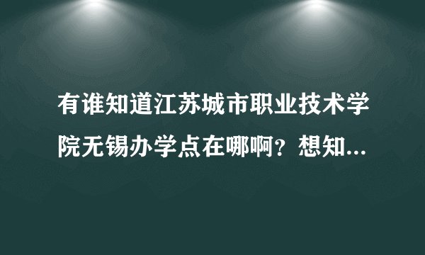 有谁知道江苏城市职业技术学院无锡办学点在哪啊？想知道具体位置？谢谢
