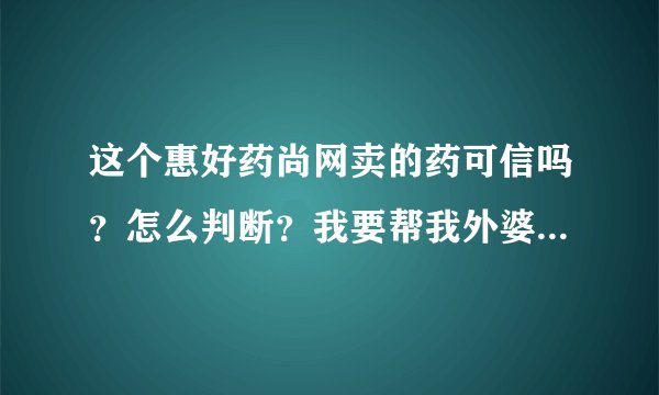 这个惠好药尚网卖的药可信吗？怎么判断？我要帮我外婆买药~~~~诚心请教懂的人