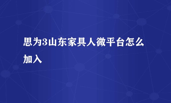 思为3山东家具人微平台怎么加入