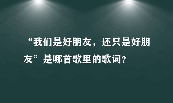 “我们是好朋友，还只是好朋友”是哪首歌里的歌词？