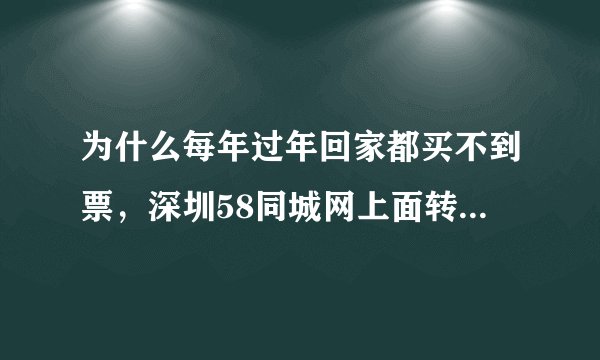 为什么每年过年回家都买不到票，深圳58同城网上面转火车票的，网页上写的倒好，说有两张票要转让
