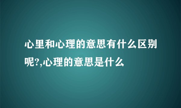 心里和心理的意思有什么区别呢?,心理的意思是什么