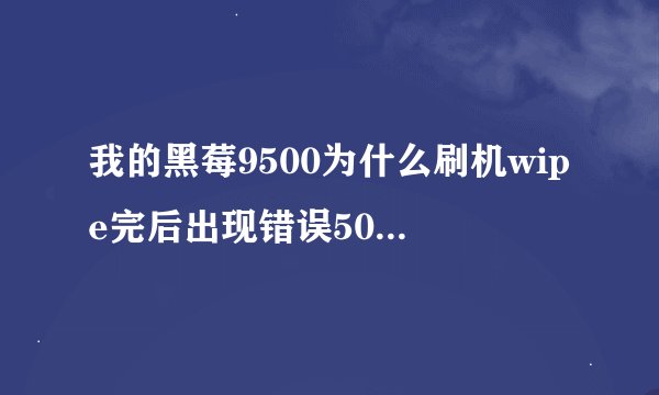 我的黑莓9500为什么刷机wipe完后出现错误507，然后就卡在这里了，现在该怎么办啊？！！