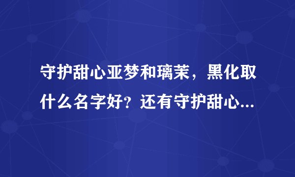 守护甜心亚梦和璃茉，黑化取什么名字好？还有守护甜心黑化名字，招数，变身！
