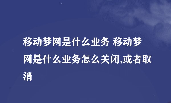 移动梦网是什么业务 移动梦网是什么业务怎么关闭,或者取消