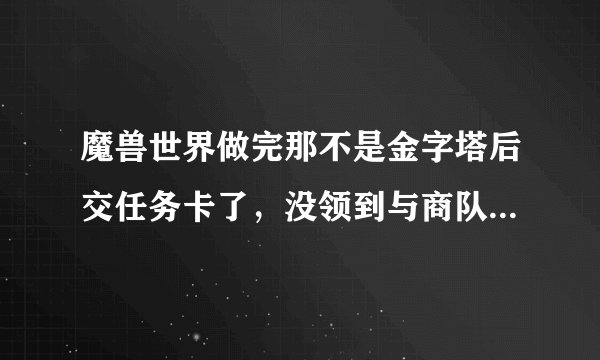 魔兽世界做完那不是金字塔后交任务卡了，没领到与商队碰面的任务怎么办。。。