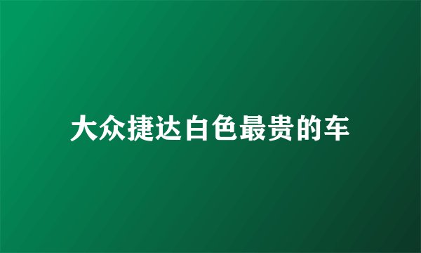 大众捷达白色最贵的车