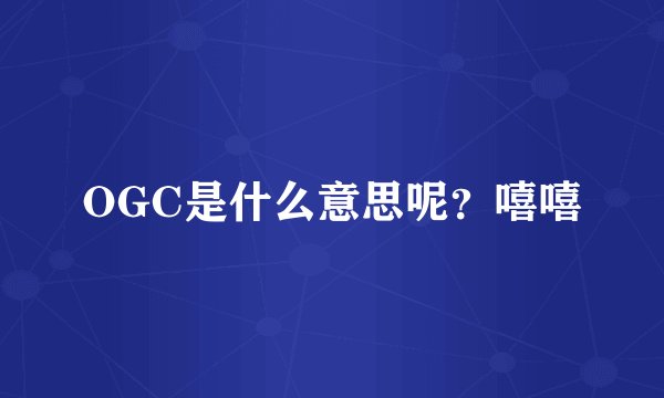 OGC是什么意思呢？嘻嘻