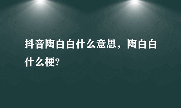 抖音陶白白什么意思，陶白白什么梗?