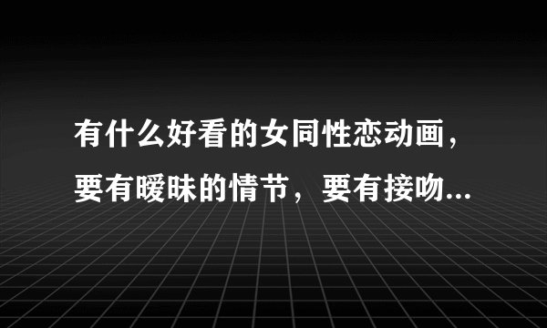 有什么好看的女同性恋动画，要有暧昧的情节，要有接吻情节，要有现代的感觉，求你们了