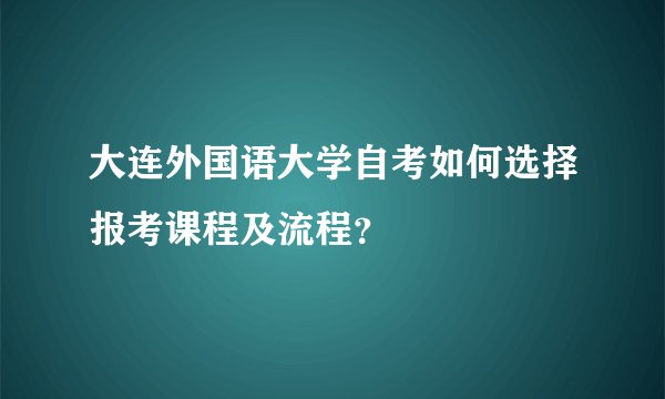 大连外国语大学自考如何选择报考课程及流程？