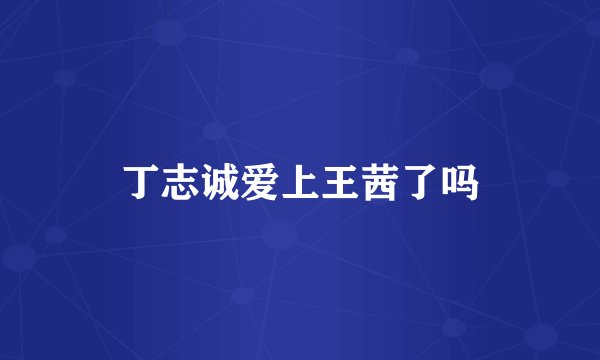丁志诚爱上王茜了吗