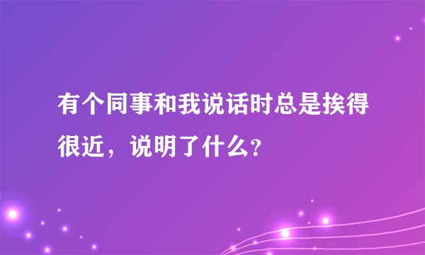 有个同事和我说话时总是挨得很近，说明了什么？