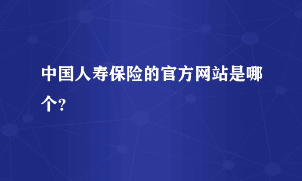 中国人寿保险的官方网站是哪个？