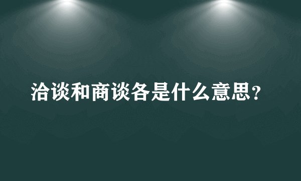 洽谈和商谈各是什么意思？