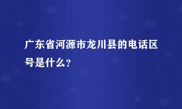 广东省河源市龙川县的电话区号是什么？