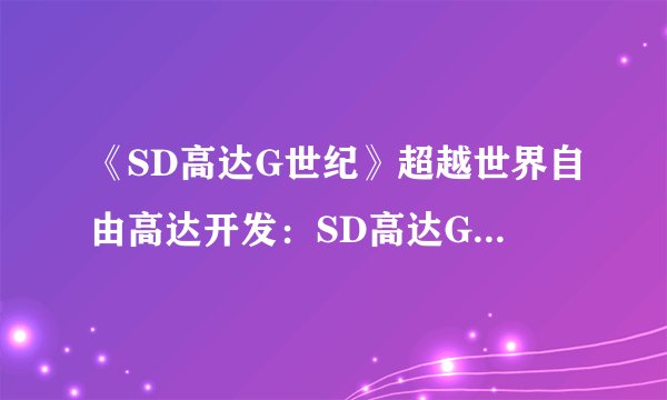 《SD高达G世纪》超越世界自由高达开发：SD高达G世纪新机首曝：蓝色巨人挑战自由高达
