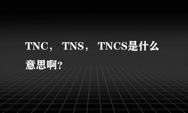 TNC， TNS， TNCS是什么意思啊？