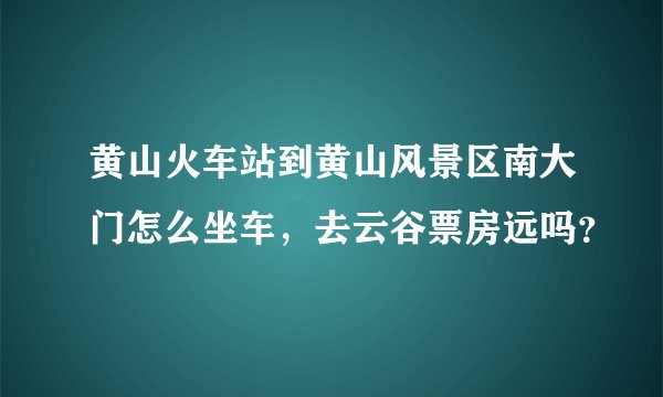 黄山火车站到黄山风景区南大门怎么坐车，去云谷票房远吗？