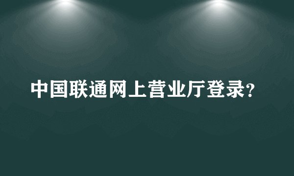 中国联通网上营业厅登录？