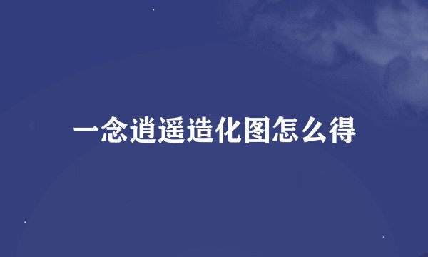 一念逍遥造化图怎么得