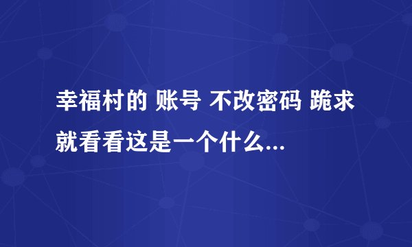 幸福村的 账号 不改密码 跪求 就看看这是一个什么样的 我都推广了这么高还不行11高人给个号码！！谢谢