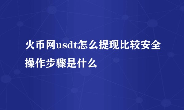 火币网usdt怎么提现比较安全操作步骤是什么