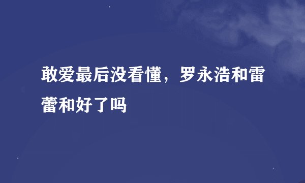 敢爱最后没看懂，罗永浩和雷蕾和好了吗