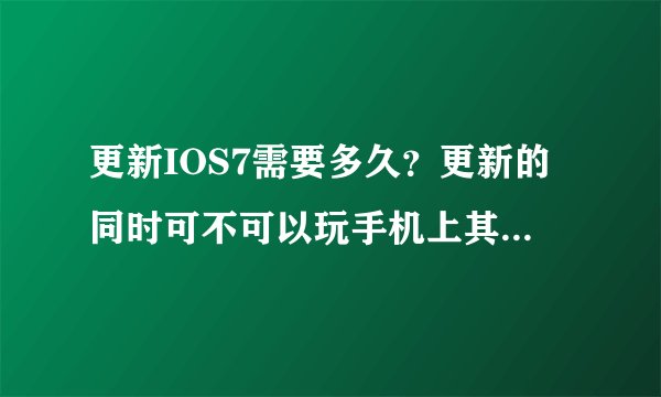 更新IOS7需要多久？更新的同时可不可以玩手机上其他的软件？