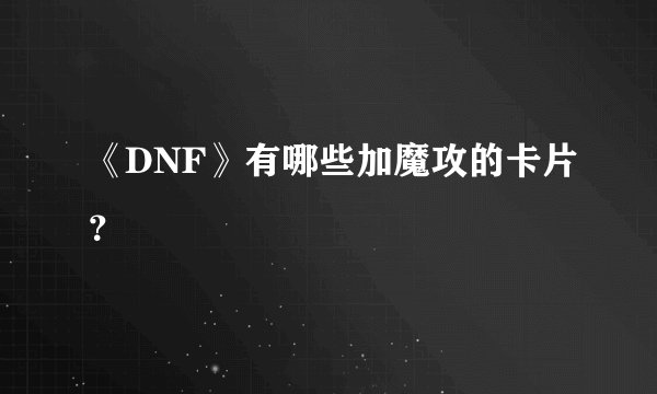 《DNF》有哪些加魔攻的卡片？