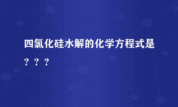 四氯化硅水解的化学方程式是？？？