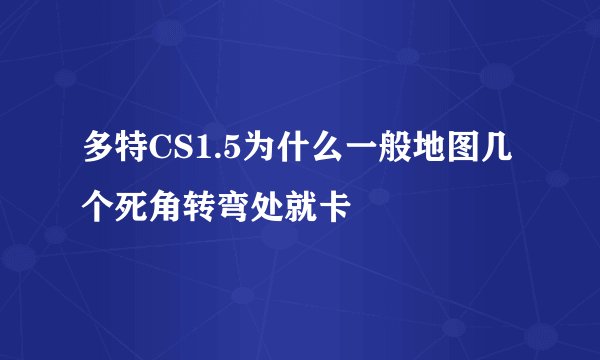 多特CS1.5为什么一般地图几个死角转弯处就卡