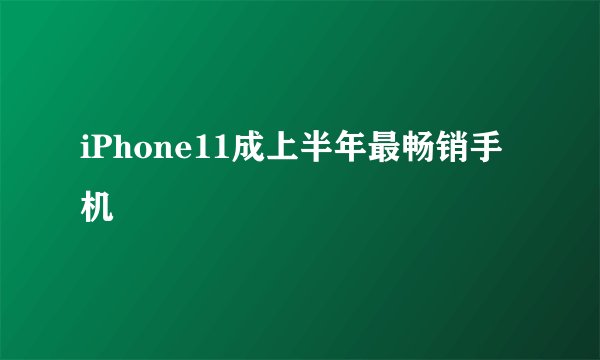 iPhone11成上半年最畅销手机