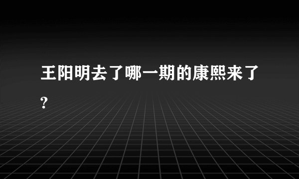 王阳明去了哪一期的康熙来了?