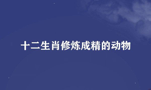 十二生肖修炼成精的动物
