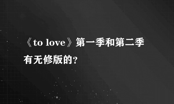 《to love》第一季和第二季有无修版的？