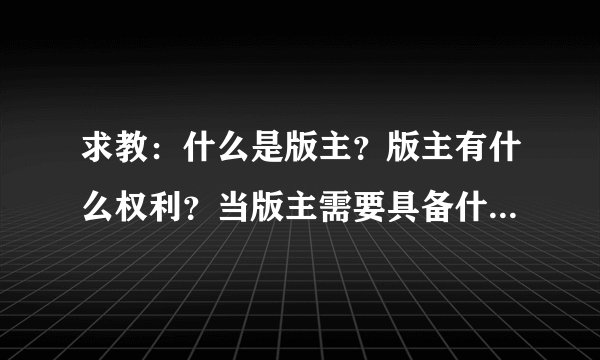 求教：什么是版主？版主有什么权利？当版主需要具备什么条件？