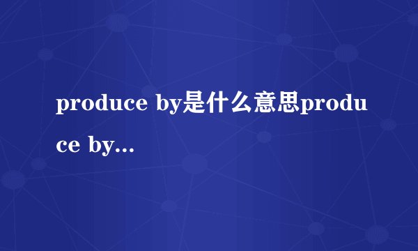 produce by是什么意思produce by的翻译是什么？
