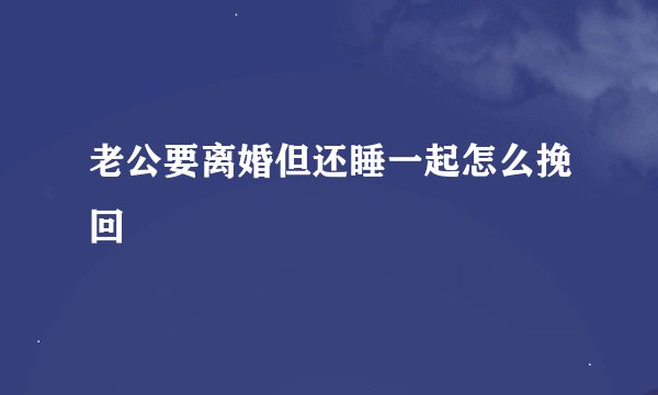 老公要离婚但还睡一起怎么挽回