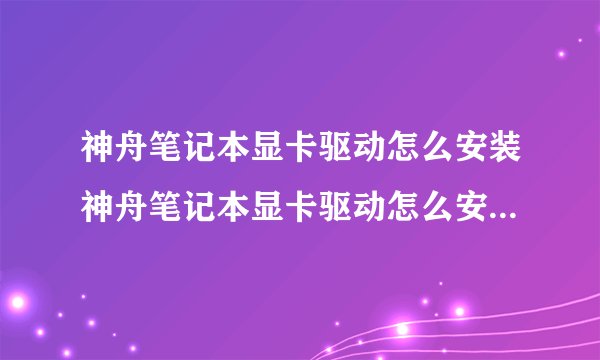 神舟笔记本显卡驱动怎么安装神舟笔记本显卡驱动怎么安装到电脑