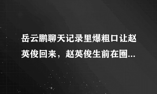 岳云鹏聊天记录里爆粗口让赵英俊回来，赵英俊生前在圈内的人缘如何？