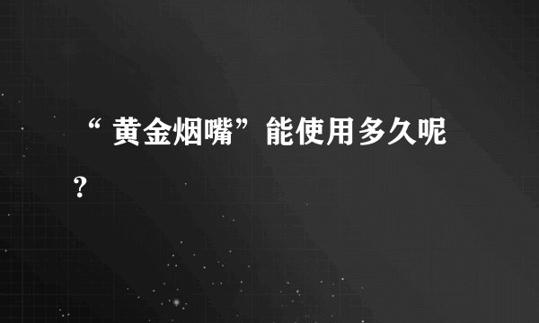 “ 黄金烟嘴”能使用多久呢？