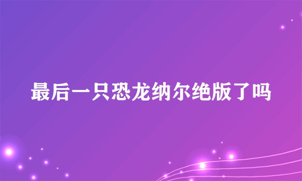最后一只恐龙纳尔绝版了吗