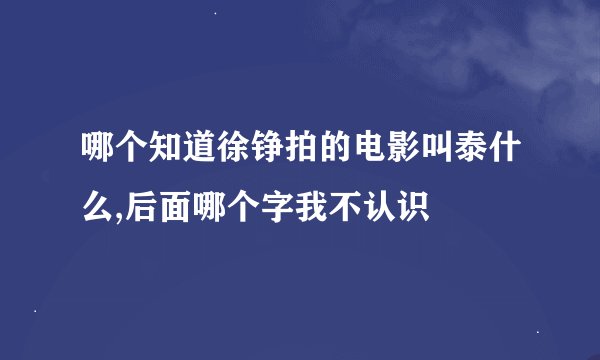 哪个知道徐铮拍的电影叫泰什么,后面哪个字我不认识