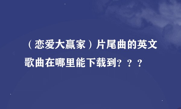 （恋爱大赢家）片尾曲的英文歌曲在哪里能下载到？？？
