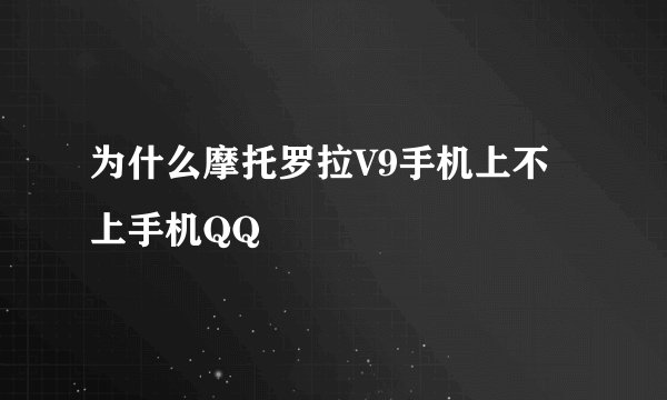 为什么摩托罗拉V9手机上不上手机QQ