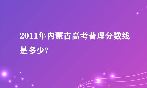 2011年内蒙古高考普理分数线是多少?