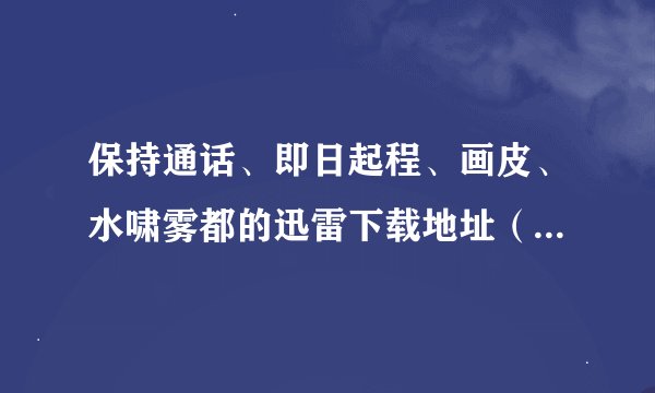 保持通话、即日起程、画皮、水啸雾都的迅雷下载地址（最好是直接能下载的资源，不要网页）